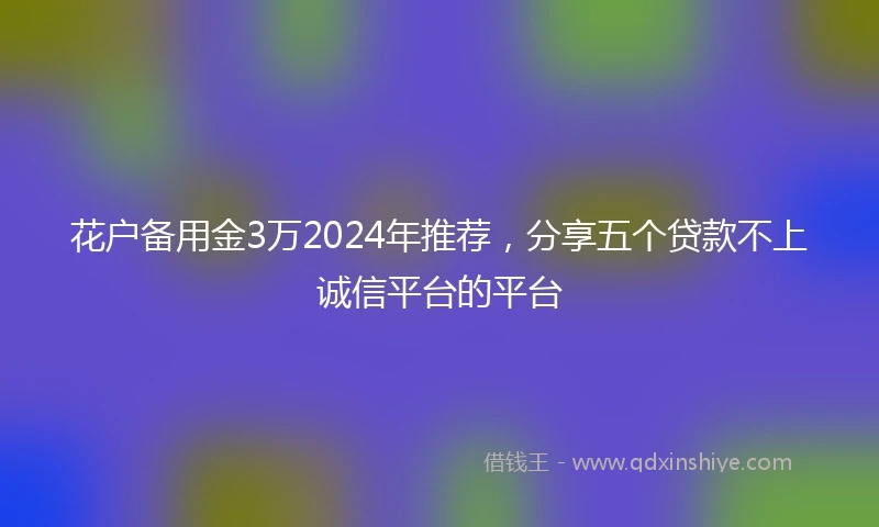 花户备用金3万2024年推荐,分享五个贷款不上诚信平台的平台