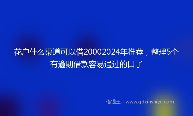 花户什么渠道可以借20002024年推荐，整理5个有逾期借款容易通过的口子