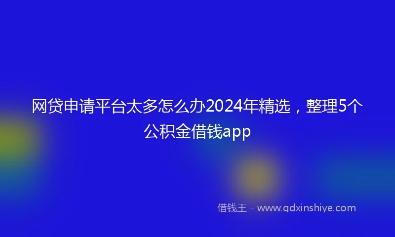 网贷申请平台太多怎么办2024年精选，整理5个公积金借钱app