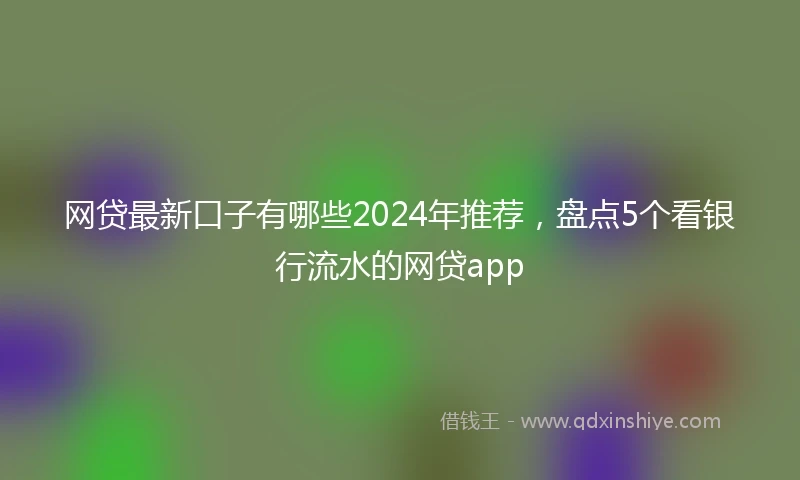 网贷最新口子有哪些2024年推荐，盘点5个看银行流水的网贷app
