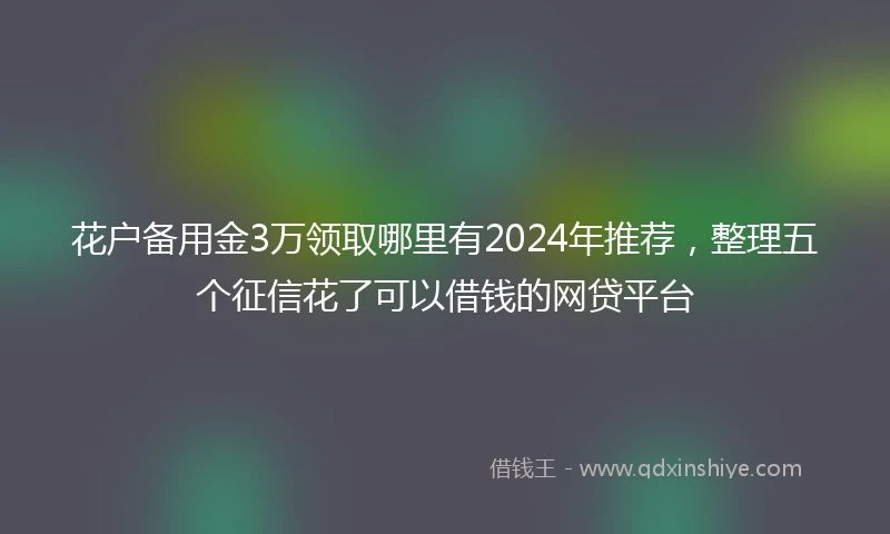 花户备用金3万领取哪里有2024年推荐，整理五个征信花了可以借钱的网贷平台