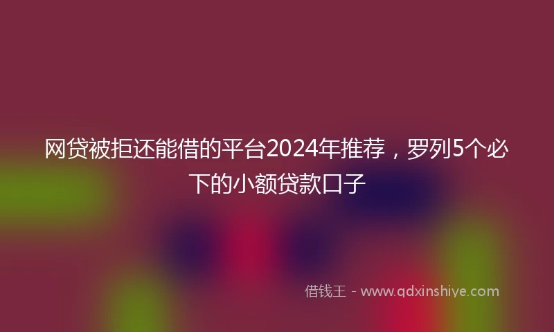 网贷被拒还能借的平台2024年推荐，罗列5个必下的小额贷款口子