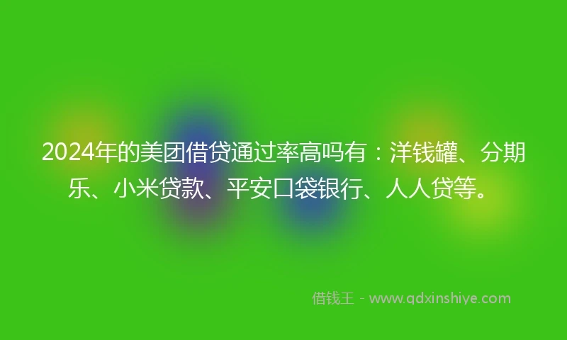 2024年的美团借贷通过率高吗有：洋钱罐、分期乐、小米贷款、平安口袋银行、人人贷等。