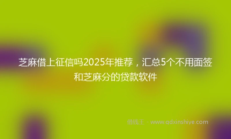 芝麻借上征信吗2025年推荐，汇总5个不用面签和芝麻分的贷款软件