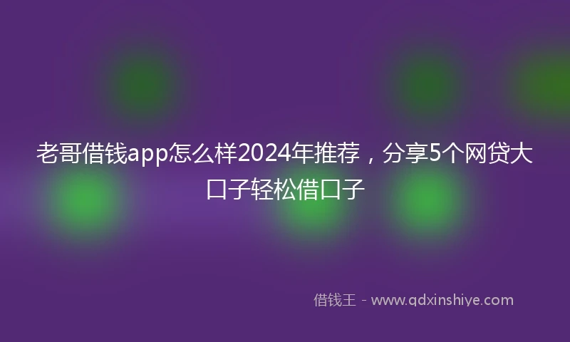 老哥借钱app怎么样2024年推荐，分享5个网贷大口子轻松借口子