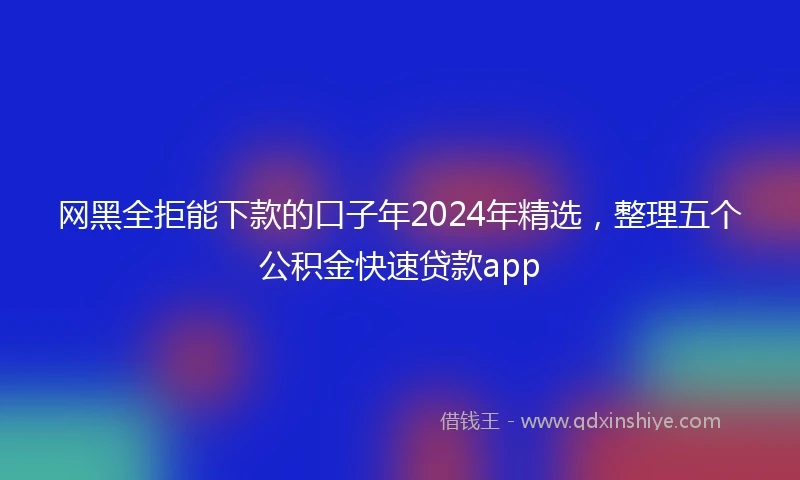 网黑全拒能下款的口子年2024年精选，整理五个公积金快速贷款app