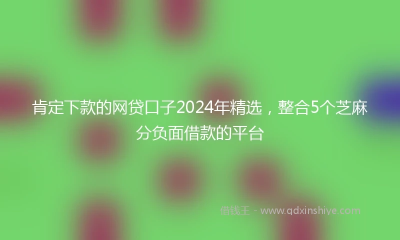 肯定下款的网贷口子2024年精选，整合5个芝麻分负面借款的平台