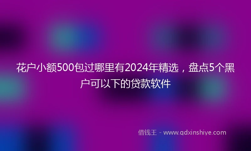 花户小额500包过哪里有2024年精选,盘点5个黑户可以下的贷款软件
