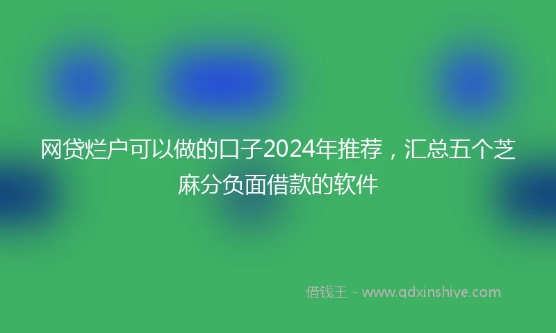 网贷烂户可以做的口子2024年推荐，汇总五个芝麻分负面借款的软件