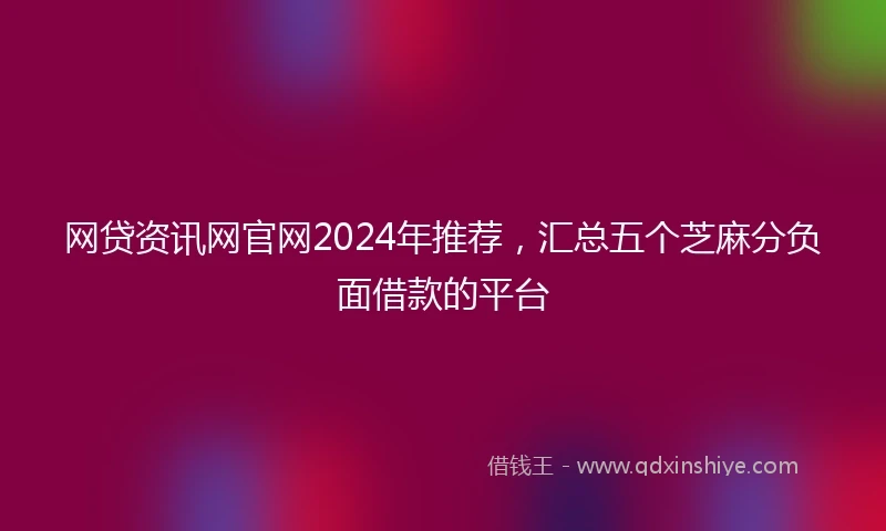 网贷资讯网官网2024年推荐，汇总五个芝麻分负面借款的平台