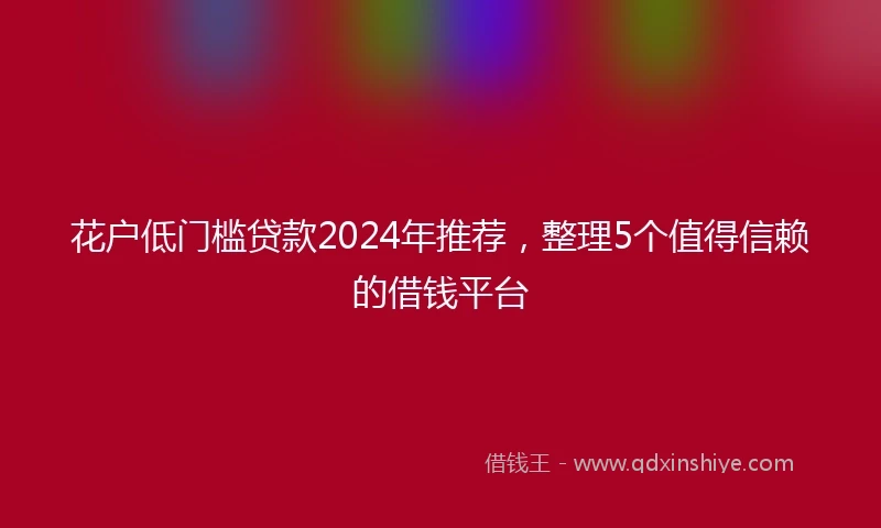 花户低门槛贷款2024年推荐，整理5个值得信赖的借钱平台