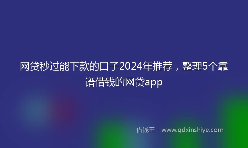网贷秒过能下款的口子2024年推荐，整理5个靠谱借钱的网贷app