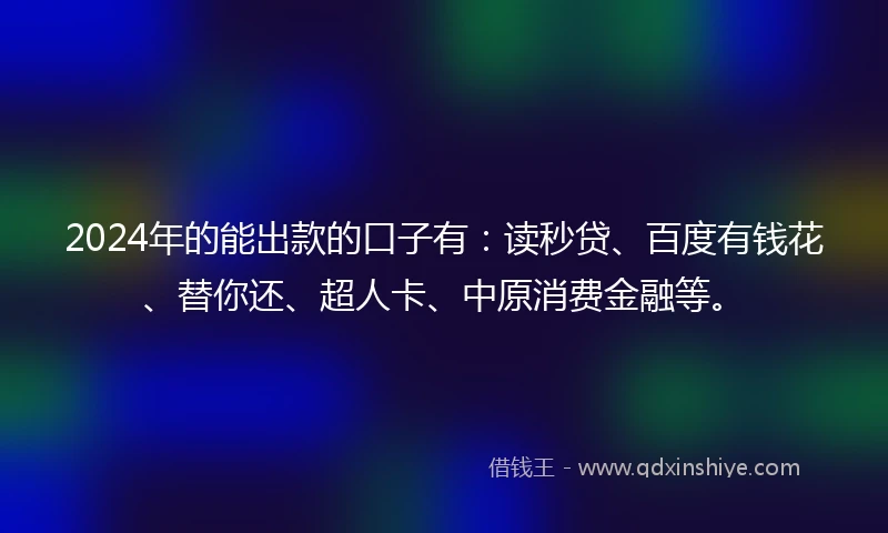 2024年的能出款的口子有：读秒贷、百度有钱花、替你还、超人卡、中原消费金融等。