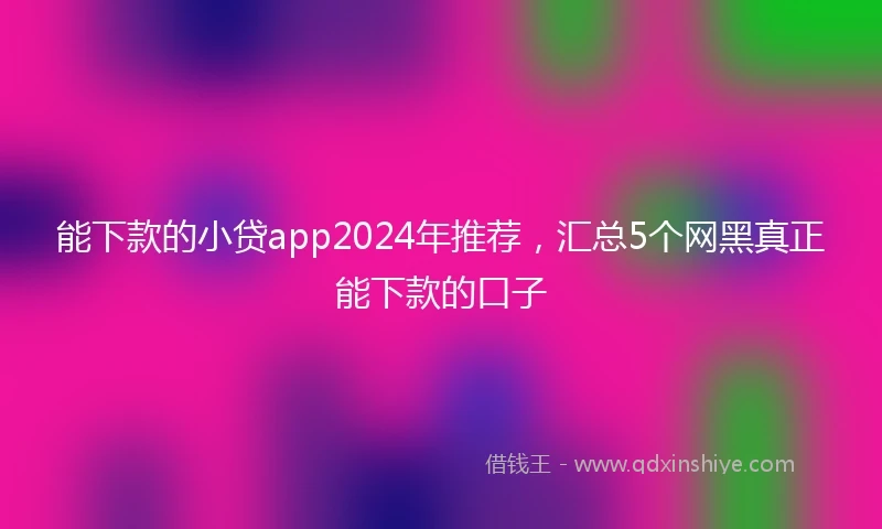 能下款的小贷app2024年推荐，汇总5个网黑真正能下款的口子