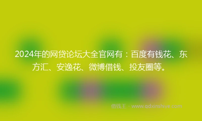 2024年的网贷论坛大全官网有：百度有钱花、东方汇、安逸花、微博借钱、投友圈等。