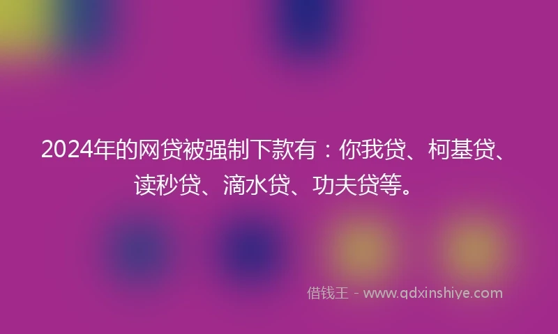 2024年的网贷被强制下款有：你我贷、柯基贷、读秒贷、滴水贷、功夫贷等。