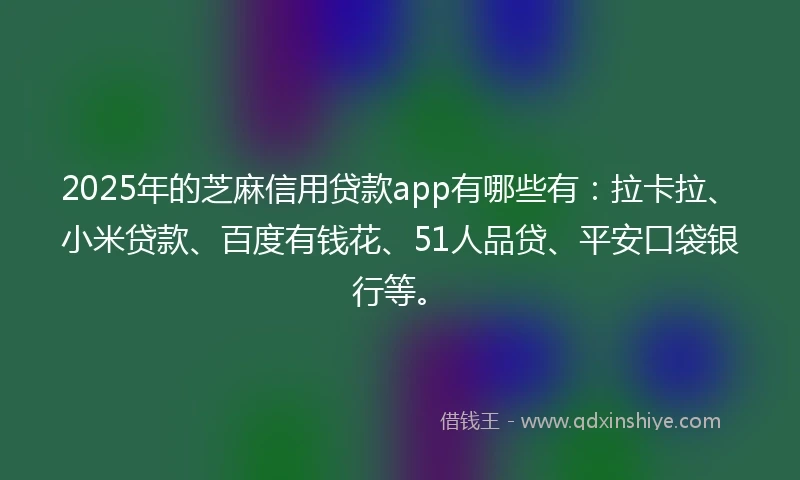 2025年的芝麻信用贷款app有哪些有：拉卡拉、小米贷款、百度有钱花、51人品贷、平安口袋银行等。
