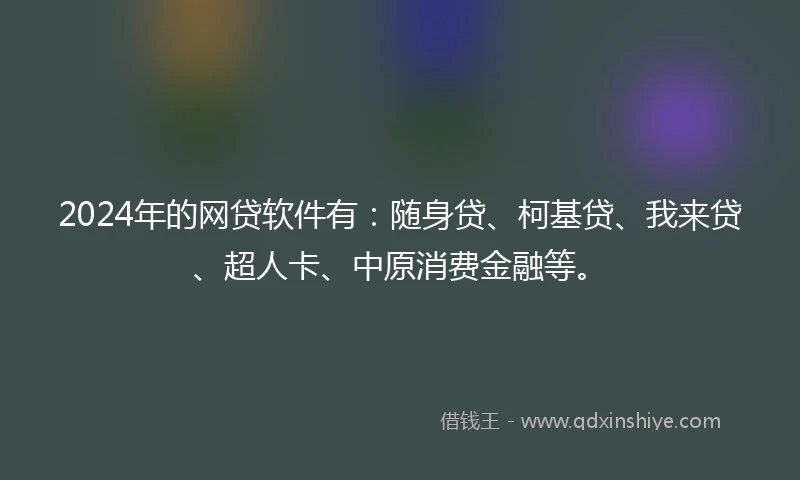 2024年的网贷软件有：随身贷、柯基贷、我来贷、超人卡、中原消费金融等。