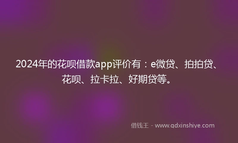 2024年的花呗借款app评价有：e微贷、拍拍贷、花呗、拉卡拉、好期贷等。