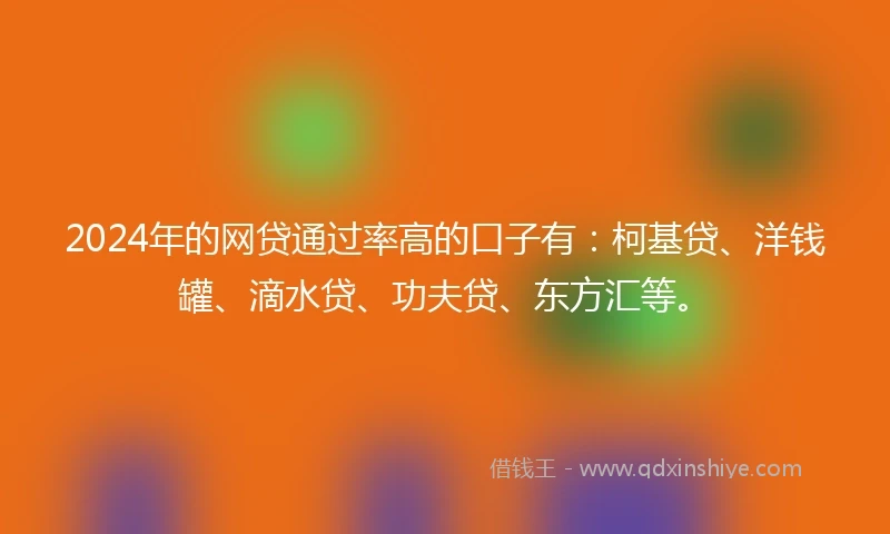 2024年的网贷通过率高的口子有：柯基贷、洋钱罐、滴水贷、功夫贷、东方汇等。