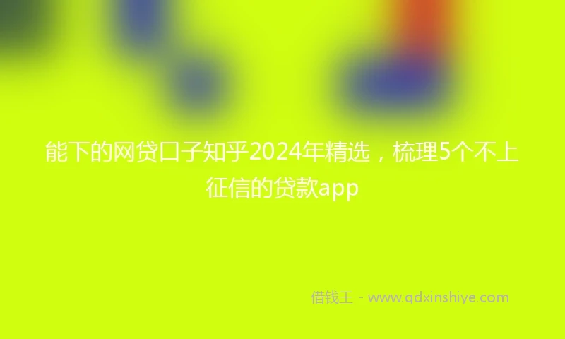 能下的网贷口子知乎2024年精选，梳理5个不上征信的贷款app