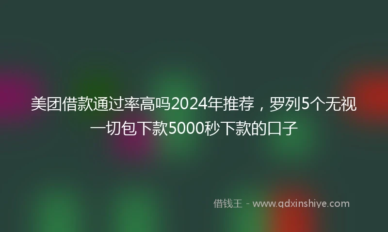 美团借款通过率高吗2024年推荐，罗列5个无视一切包下款5000秒下款的口子