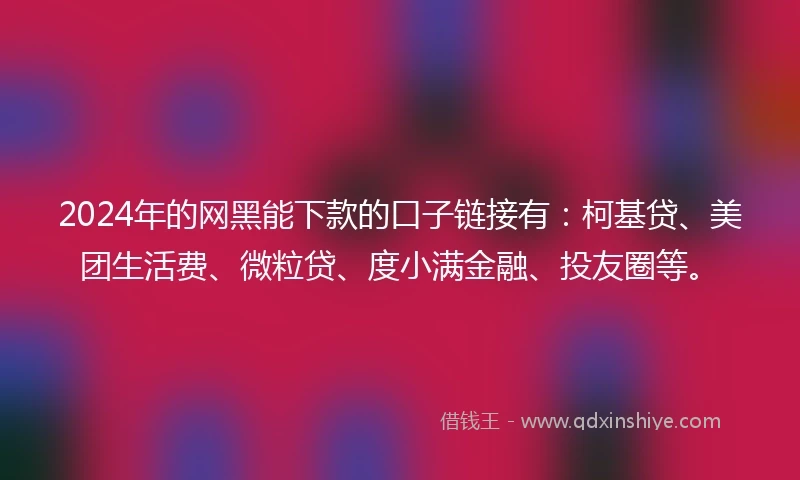 2024年的网黑能下款的口子链接有：柯基贷、美团生活费、微粒贷、度小满金融、投友圈等。