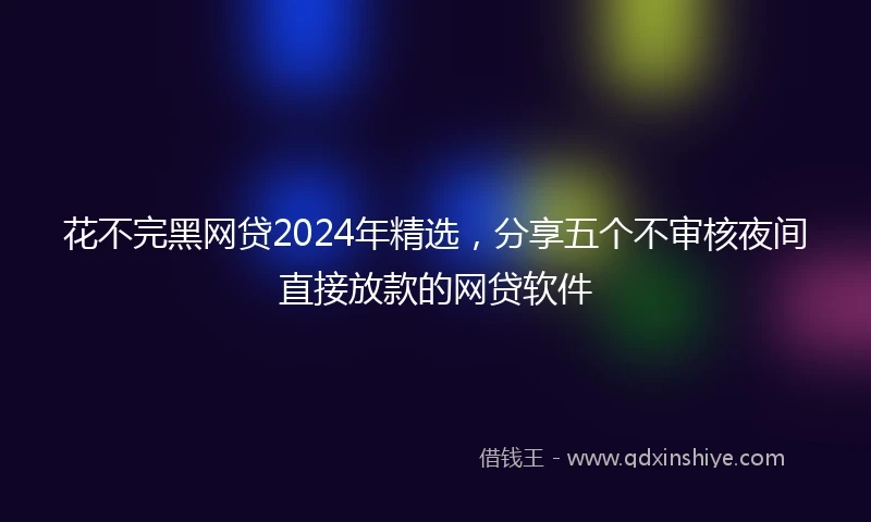 花不完黑网贷2024年精选，分享五个不审核夜间直接放款的网贷软件