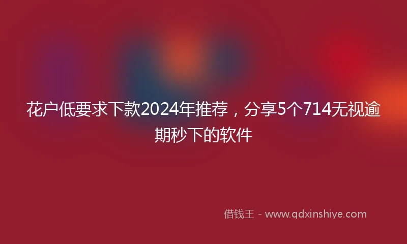 花户低要求下款2024年推荐，分享5个714无视逾期秒下的软件