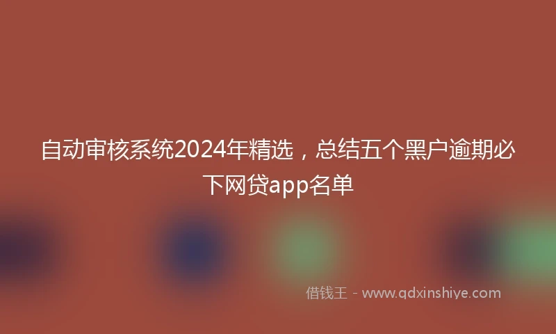 自动审核系统2024年精选，总结五个黑户逾期必下网贷app名单