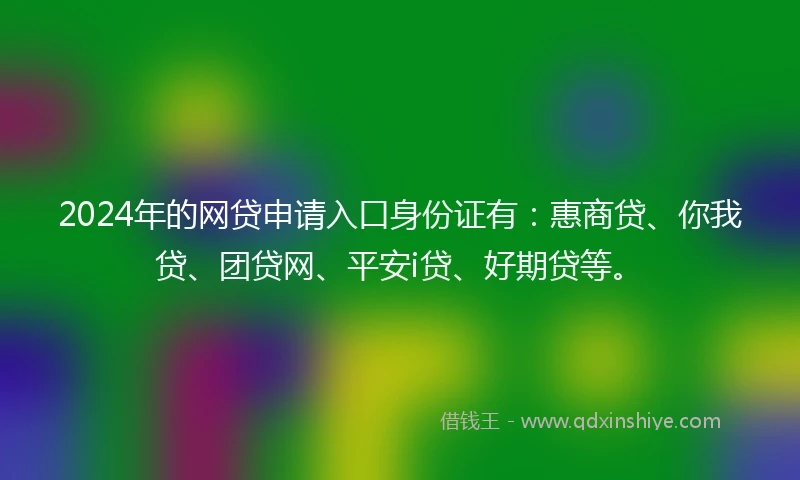 2024年的网贷申请入口身份证有：惠商贷、你我贷、团贷网、平安i贷、好期贷等。