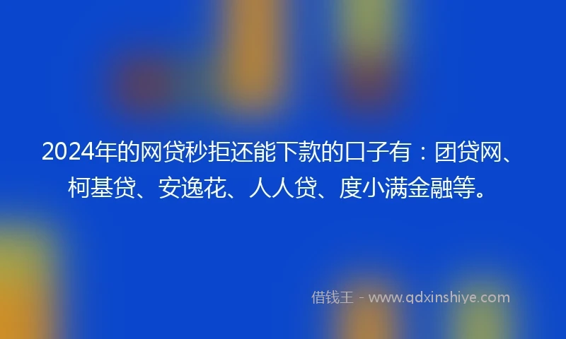 2024年的网贷秒拒还能下款的口子有：团贷网、柯基贷、安逸花、人人贷、度小满金融等。