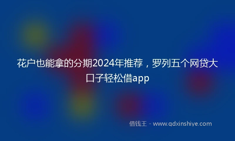花户也能拿的分期2024年推荐，罗列五个网贷大口子轻松借app
