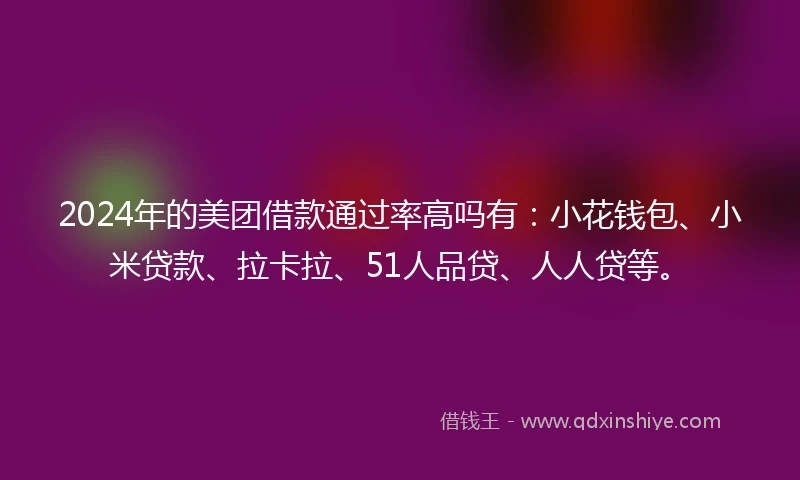 2024年的美团借款通过率高吗有：小花钱包、小米贷款、拉卡拉、51人品贷、人人贷等。