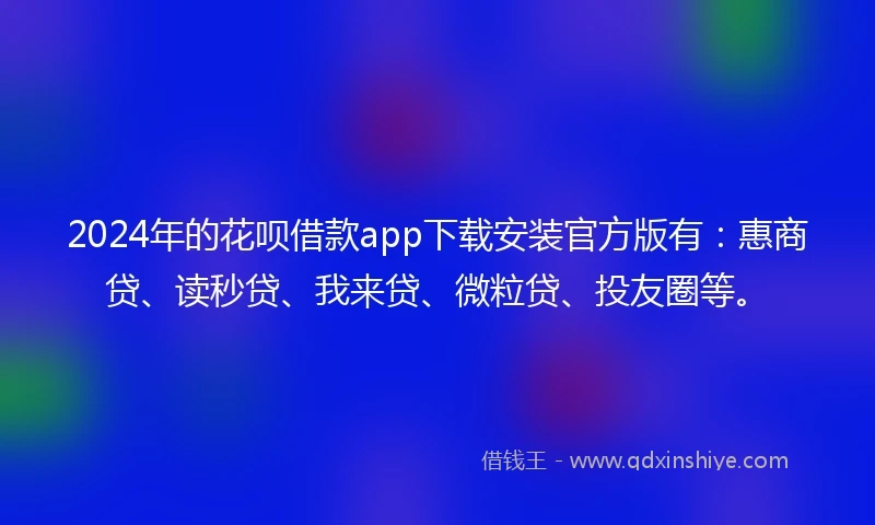 2024年的花呗借款app下载安装官方版有：惠商贷、读秒贷、我来贷、微粒贷、投友圈等。