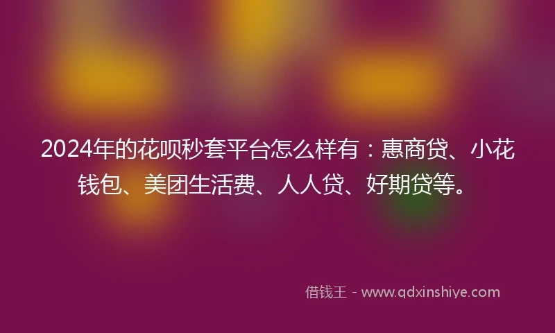 2024年的花呗秒套平台怎么样有：惠商贷、小花钱包、美团生活费、人人贷、好期贷等。