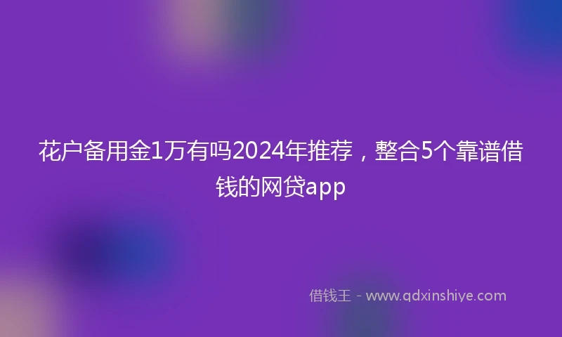 花户备用金1万有吗2024年推荐，整合5个靠谱借钱的网贷app