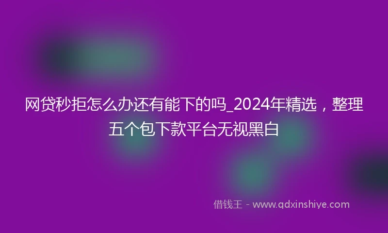 网贷秒拒怎么办还有能下的吗_2024年精选，整理五个包下款平台无视黑白