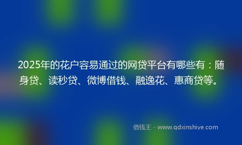 2025年的花户容易通过的网贷平台有哪些有:随身贷、读秒贷、微博借钱、融逸花、惠商贷等。