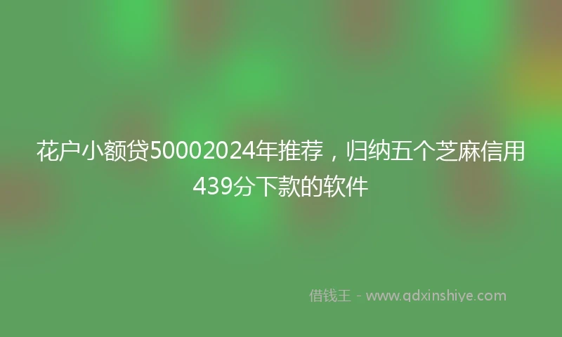 花户小额贷50002024年推荐，归纳五个芝麻信用439分下款的软件