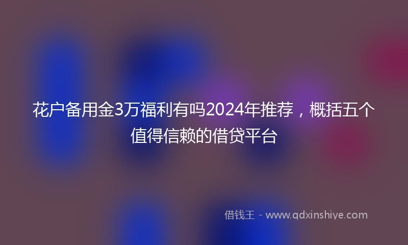 花户备用金3万福利有吗2024年推荐,概括五个值得信赖的借贷平台