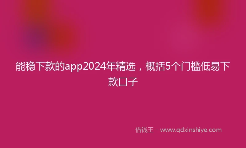 能稳下款的app2024年精选，概括5个门槛低易下款口子