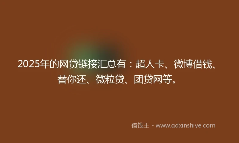 2025年的网贷链接汇总有：超人卡、微博借钱、替你还、微粒贷、团贷网等。