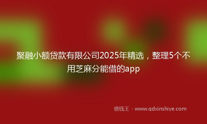 聚融小额贷款有限公司2025年精选，整理5个不用芝麻分能借的app
