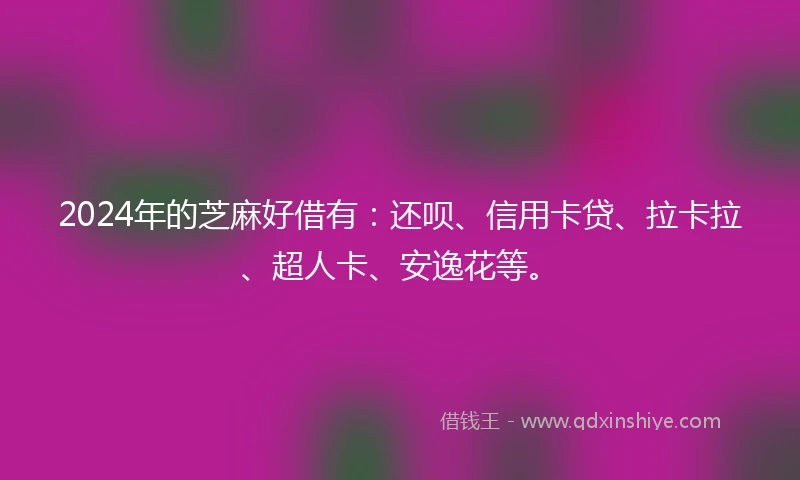 2024年的芝麻好借有：还呗、信用卡贷、拉卡拉、超人卡、安逸花等。