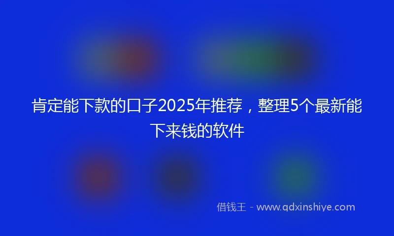 肯定能下款的口子2025年推荐，整理5个最新能下来钱的软件
