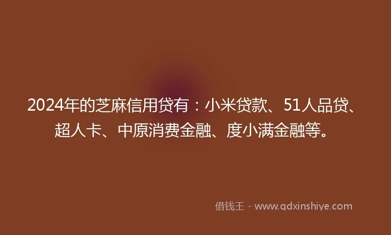 2024年的芝麻信用贷有：小米贷款、51人品贷、超人卡、中原消费金融、度小满金融等。