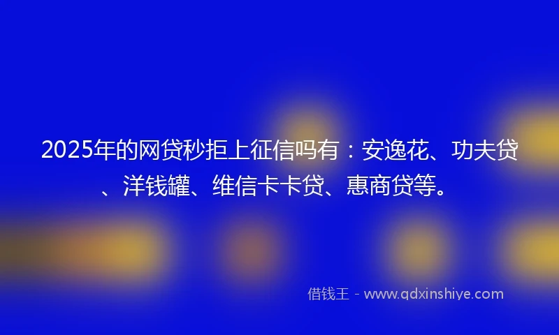 2025年的网贷秒拒上征信吗有：安逸花、功夫贷、洋钱罐、维信卡卡贷、惠商贷等。