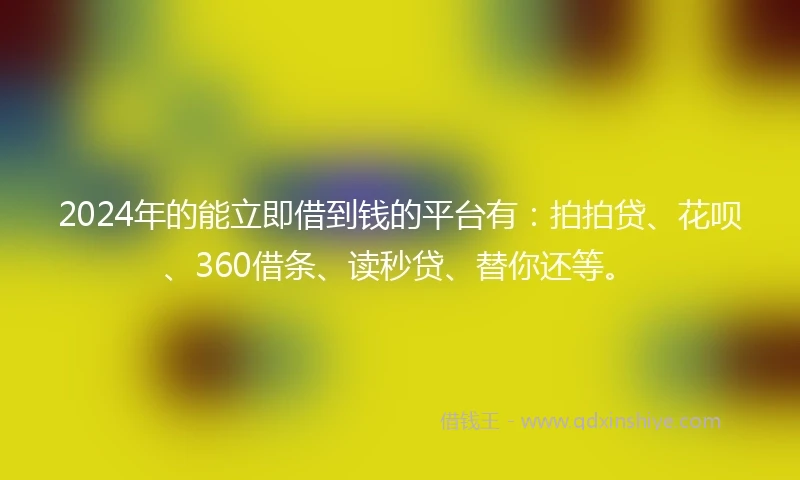 2024年的能立即借到钱的平台有：拍拍贷、花呗、360借条、读秒贷、替你还等。