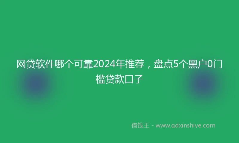 网贷软件哪个可靠2024年推荐，盘点5个黑户0门槛贷款口子